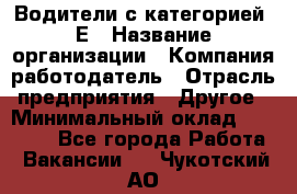 Водители с категорией "Е › Название организации ­ Компания-работодатель › Отрасль предприятия ­ Другое › Минимальный оклад ­ 35 000 - Все города Работа » Вакансии   . Чукотский АО